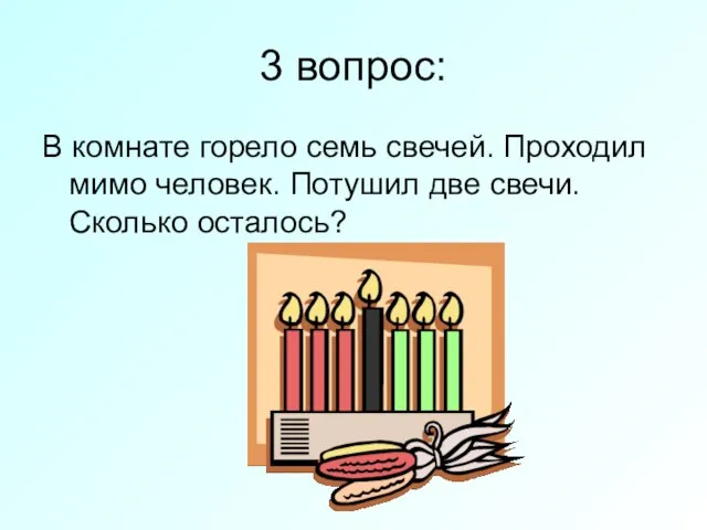 3 вопрос: В комнате горело семь свечей. Проходил мимо человек. Потушил две свечи. Сколько осталось?