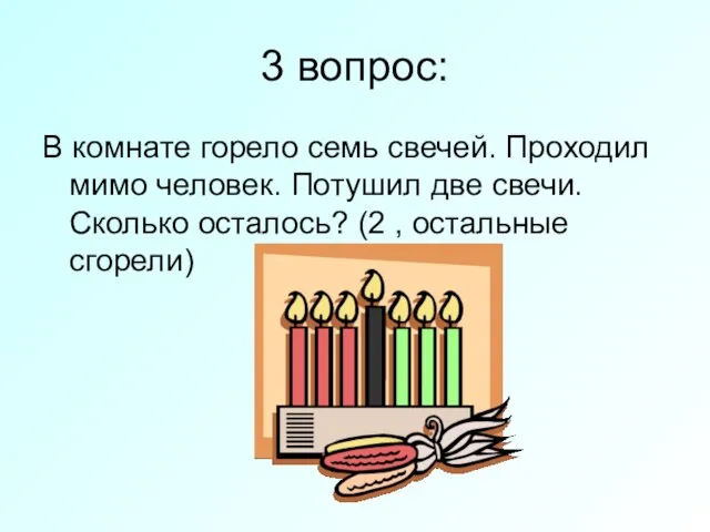 3 вопрос: В комнате горело семь свечей. Проходил мимо человек. Потушил две