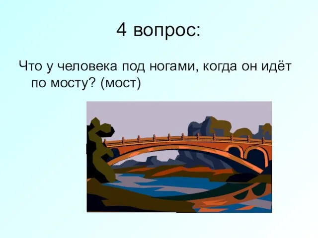 4 вопрос: Что у человека под ногами, когда он идёт по мосту? (мост)