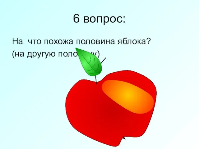 6 вопрос: На что похожа половина яблока? (на другую половину)