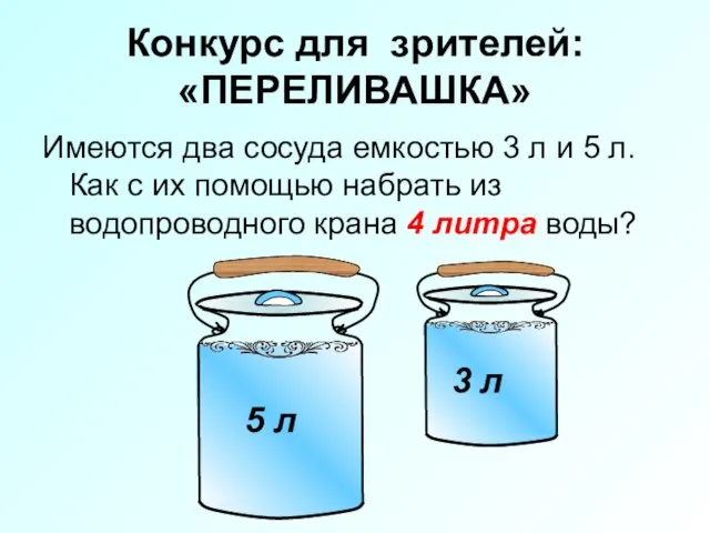 Конкурс для зрителей: «ПЕРЕЛИВАШКА» Имеются два сосуда емкостью 3 л и 5