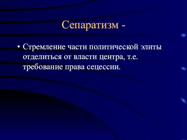 Сепаратизм - Стремление части политической элиты отделиться от власти центра, т.е. требование права сецессии.