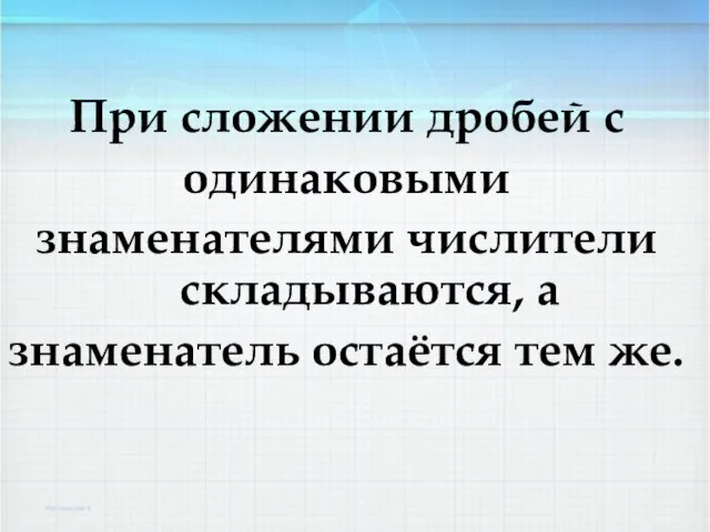 При сложении дробей с одинаковыми знаменателями числители складываются, а знаменатель остаётся тем же.