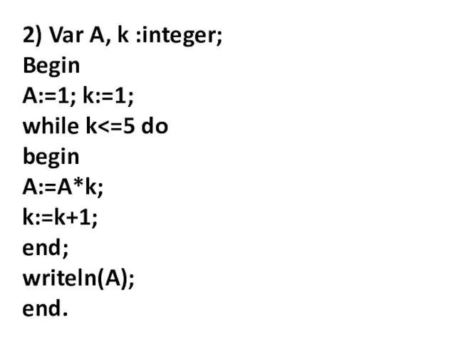 2) Var A, k :integer; Begin A:=1; k:=1; while k begin A:=A*k; k:=k+1; end; writeln(A); end.