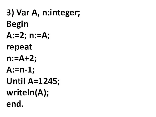 3) Var A, n:integer; Begin A:=2; n:=A; repeat n:=A+2; A:=n-1; Until A=1245; writeln(A); end.