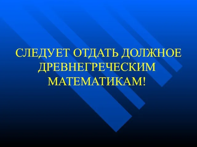 СЛЕДУЕТ ОТДАТЬ ДОЛЖНОЕ ДРЕВНЕГРЕЧЕСКИМ МАТЕМАТИКАМ!