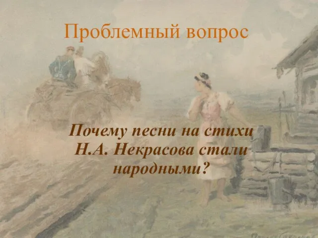 Проблемный вопрос Почему песни на стихи Н.А. Некрасова стали народными?