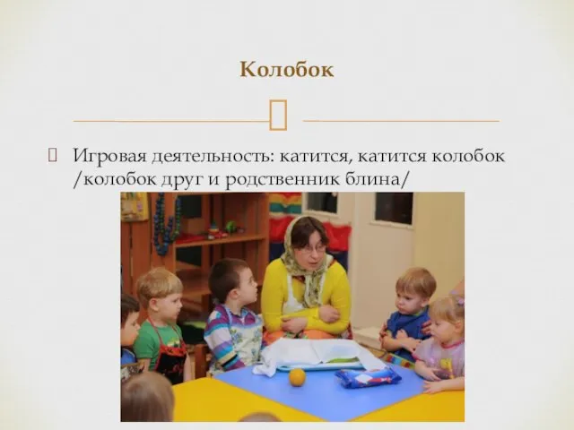 Игровая деятельность: катится, катится колобок /колобок друг и родственник блина/ Колобок