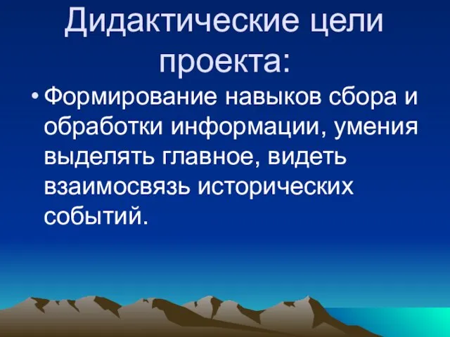 Дидактические цели проекта: Формирование навыков сбора и обработки информации, умения выделять главное, видеть взаимосвязь исторических событий.