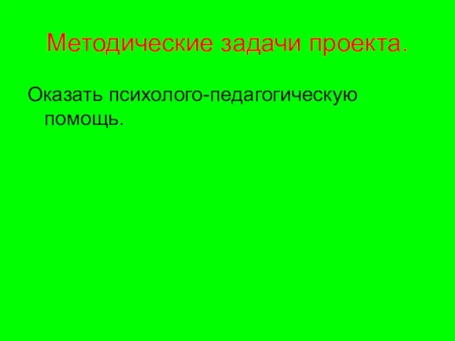 Методические задачи проекта. Оказать психолого-педагогическую помощь.