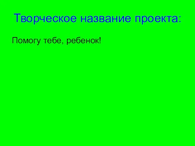 Творческое название проекта: Помогу тебе, ребенок!