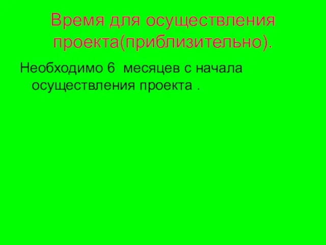 Время для осуществления проекта(приблизительно). Необходимо 6 месяцев с начала осуществления проекта .