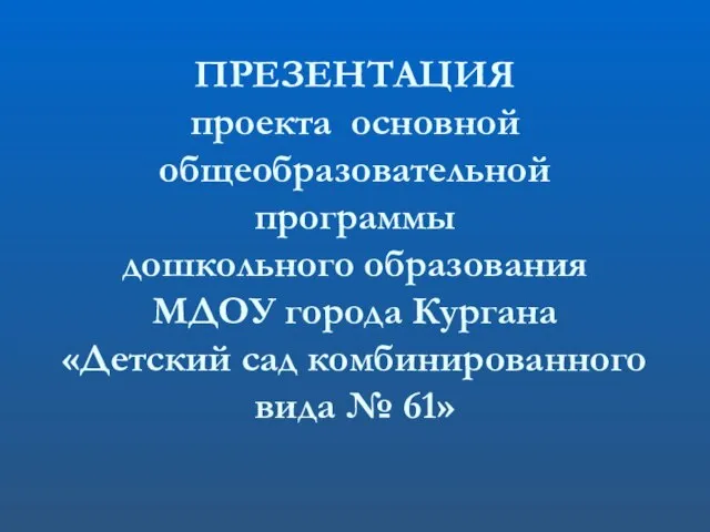 ПРЕЗЕНТАЦИЯ проекта основной общеобразовательной программы дошкольного образования МДОУ города Кургана «Детский сад комбинированного вида № 61»