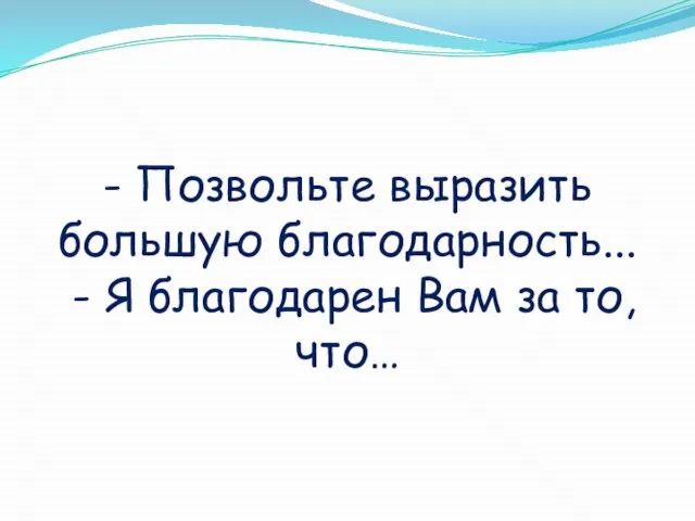 - Позвольте выразить большую благодарность... - Я благодарен Вам за то, что…