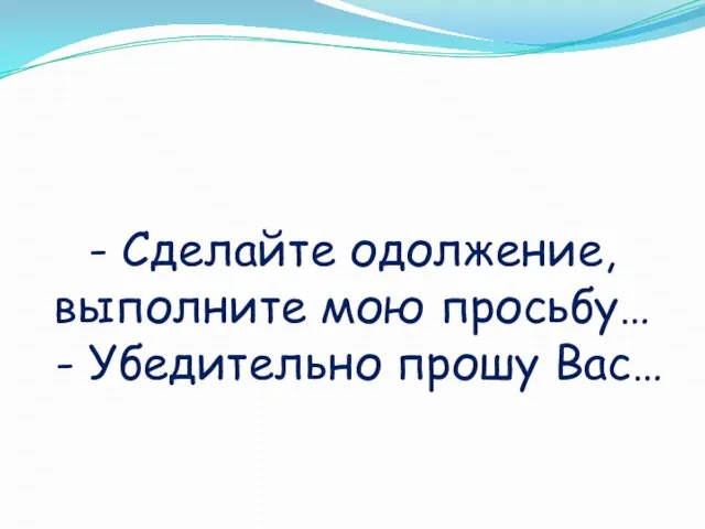 - Сделайте одолжение, выполните мою просьбу… - Убедительно прошу Вас…