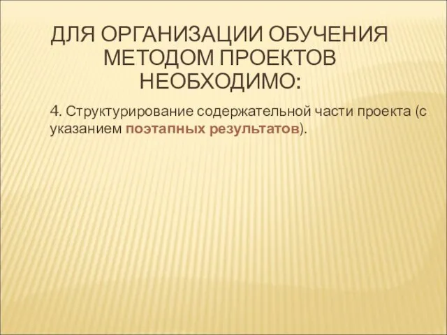 ДЛЯ ОРГАНИЗАЦИИ ОБУЧЕНИЯ МЕТОДОМ ПРОЕКТОВ НЕОБХОДИМО: 4. Структурирование содержательной части проекта (с указанием поэтапных результатов).