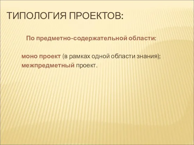 ТИПОЛОГИЯ ПРОЕКТОВ: По предметно-содержательной области: моно проект (в рамках одной области знания); межпредметный проект.