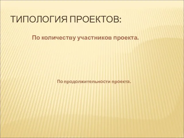 ТИПОЛОГИЯ ПРОЕКТОВ: По количеству участников проекта. По продолжительности проекта.