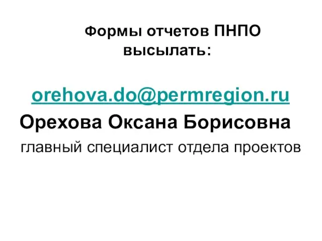 Формы отчетов ПНПО высылать: orehova.do@permregion.ru Орехова Оксана Борисовна главный специалист отдела проектов