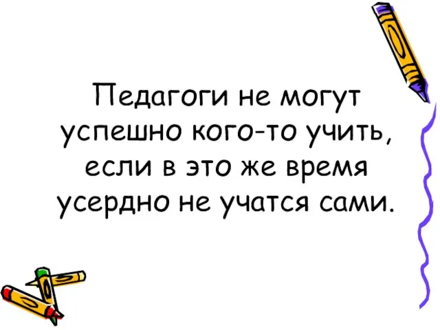 Педагоги не могут успешно кого-то учить, если в это же время усердно не учатся сами.