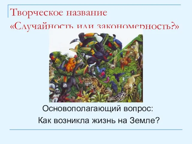 Творческое название «Случайность или закономерность?» Основополагающий вопрос: Как возникла жизнь на Земле?