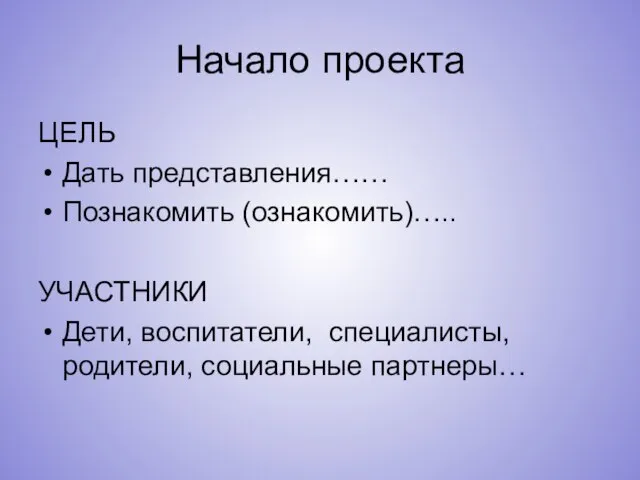 Начало проекта ЦЕЛЬ Дать представления…… Познакомить (ознакомить)….. УЧАСТНИКИ Дети, воспитатели, специалисты, родители, социальные партнеры…