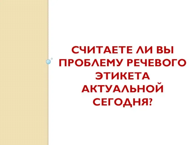 СЧИТАЕТЕ ЛИ ВЫ ПРОБЛЕМУ РЕЧЕВОГО ЭТИКЕТА АКТУАЛЬНОЙ СЕГОДНЯ?