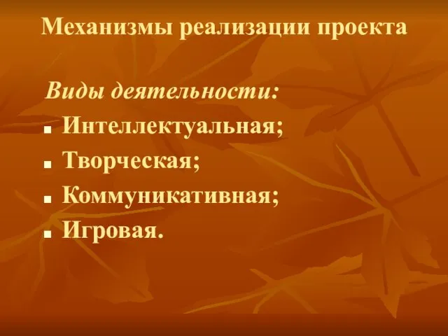 Механизмы реализации проекта Виды деятельности: Интеллектуальная; Творческая; Коммуникативная; Игровая.