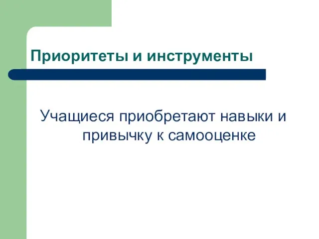 Приоритеты и инструменты Учащиеся приобретают навыки и привычку к самооценке