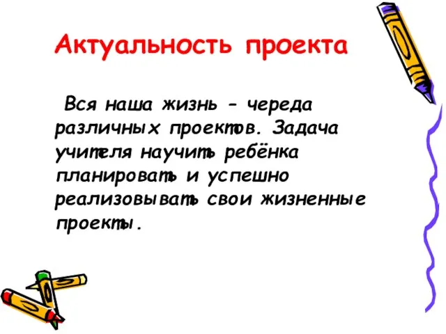 Актуальность проекта Вся наша жизнь - череда различных проектов. Задача учителя научить