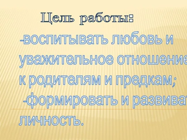 Цель работы: -воспитывать любовь и уважительное отношение к родителям и предкам; -формировать и развивать личность.