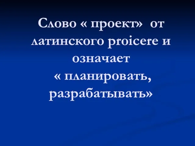 Слово « проект» от латинского proicere и означает « планировать, разрабатывать»