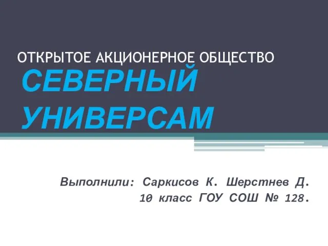 ОТКРЫТОЕ АКЦИОНЕРНОЕ ОБЩЕСТВО СЕВЕРНЫЙ УНИВЕРСАМ Выполнили: Саркисов К. Шерстнев Д. 10 класс ГОУ СОШ № 128.