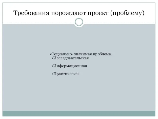 Требования порождают проект (проблему) Социально- значимая проблема Исследовательская Информационная Практическая