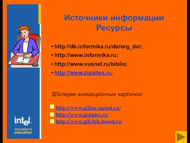 Источники информации Ресурсы http://db.informika.ru/do/org_do/; http://www.informika.ru; http://www.vusnet.ru/biblio; http://www.zipsites.ru. Галерея анимационных картинок: http://www.gifme.narod.ru; http://www.gsmnet.ru; http://www.gifсhik.boom.ru.