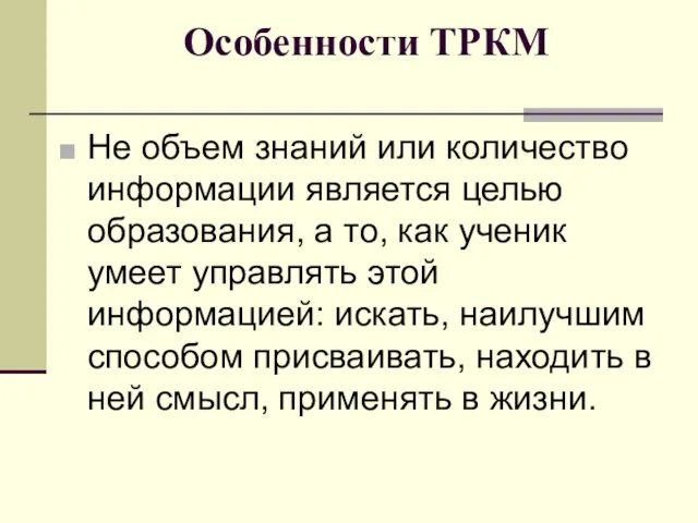 Особенности ТРКМ Не объем знаний или количество информации является целью образования, а