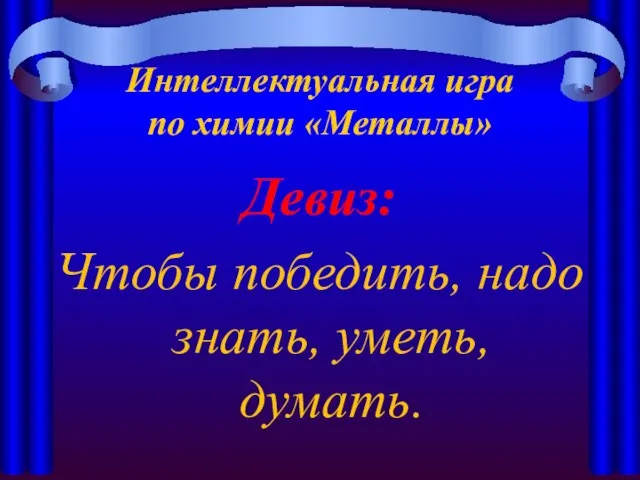 Интеллектуальная игра по химии «Металлы» Девиз: Чтобы победить, надо знать, уметь, думать.