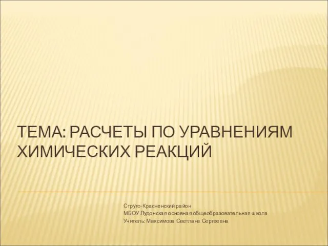 ТЕМА: РАСЧЕТЫ ПО УРАВНЕНИЯМ ХИМИЧЕСКИХ РЕАКЦИЙ Струго-Красненский район МБОУ Лудонская основная общеобразовательная