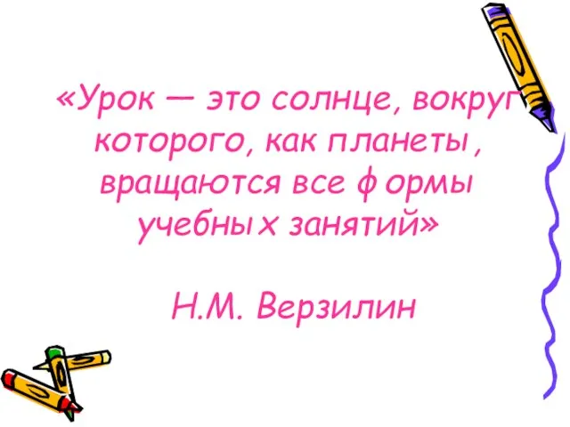 «Урок — это солнце, вокруг которого, как планеты, вращаются все формы учебных занятий» Н.М. Верзилин