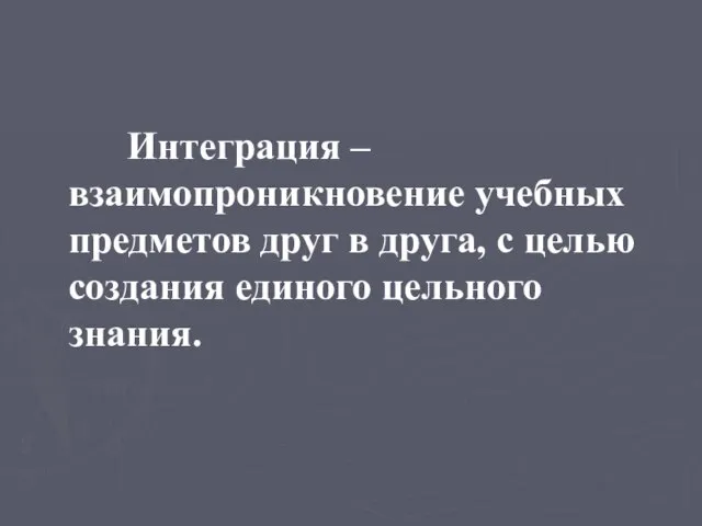 Интеграция – взаимопроникновение учебных предметов друг в друга, с целью создания единого цельного знания.