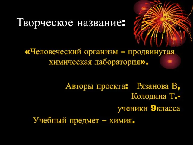 Творческое название: «Человеческий организм – продвинутая химическая лаборатория». Авторы проекта: Рязанова В,