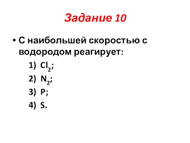 Задание 10 С наибольшей скоростью с водородом реагирует: 1) Cl2; 2) N2; 3) P; 4) S.