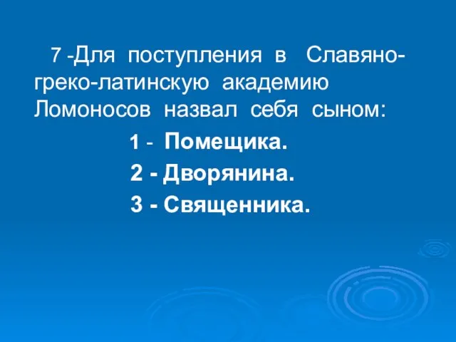 7 -Для поступления в Славяно-греко-латинскую академию Ломоносов назвал себя сыном: 1 -