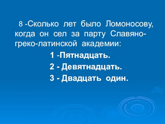 8 -Сколько лет было Ломоносову, когда он сел за парту Славяно-греко-латинской академии: