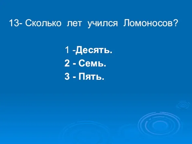 13- Сколько лет учился Ломоносов? 1 -Десять. 2 - Семь. 3 - Пять.