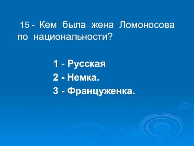 15 - Кем была жена Ломоносова по национальности? 1 - Русская 2