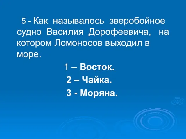 5 - Как называлось зверобойное судно Василия Дорофеевича, на котором Ломоносов выходил