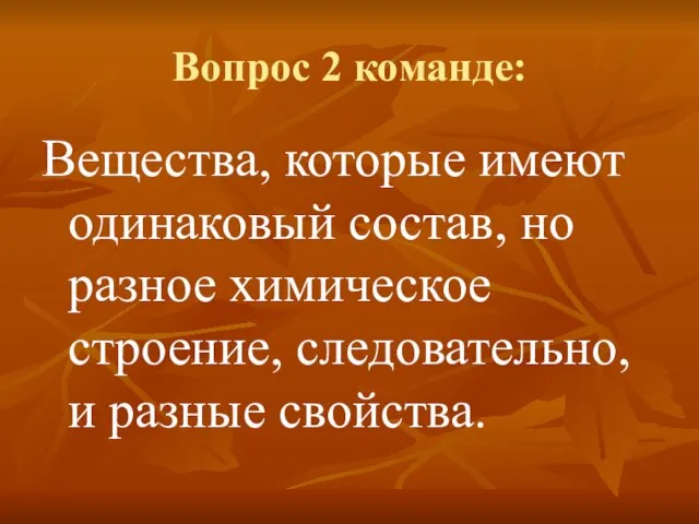 Вопрос 2 команде: Вещества, которые имеют одинаковый состав, но разное химическое строение, следовательно, и разные свойства.