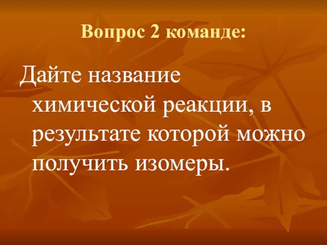 Вопрос 2 команде: Дайте название химической реакции, в результате которой можно получить изомеры.