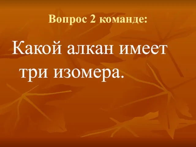 Вопрос 2 команде: Какой алкан имеет три изомера.